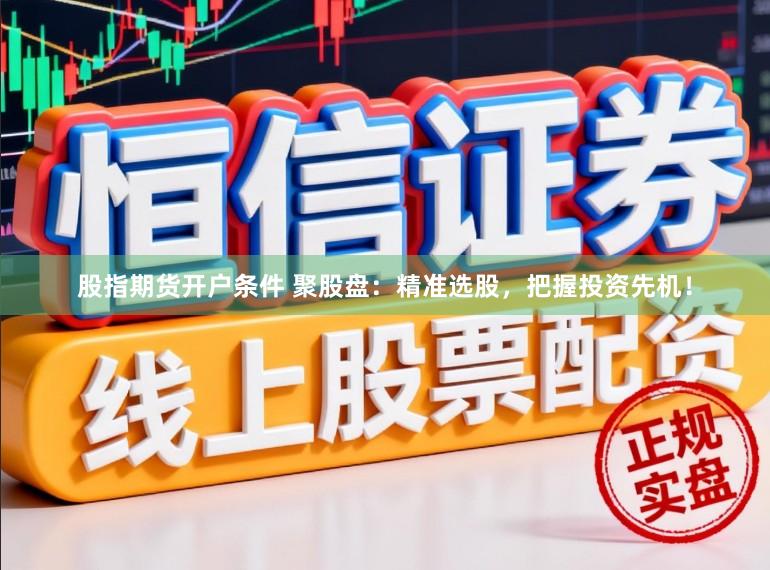 股指期货开户条件 聚股盘：精准选股，把握投资先机！