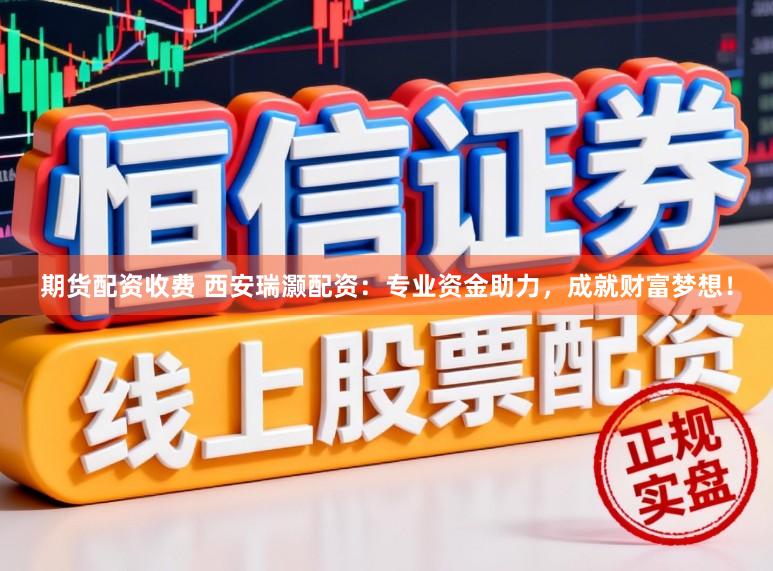 期货配资收费 西安瑞灏配资：专业资金助力，成就财富梦想！