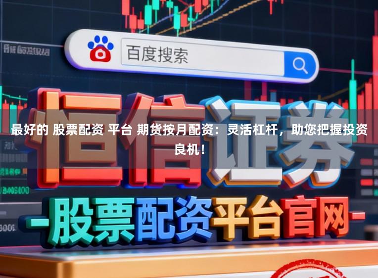 最好的 股票配资 平台 期货按月配资：灵活杠杆，助您把握投资良机！