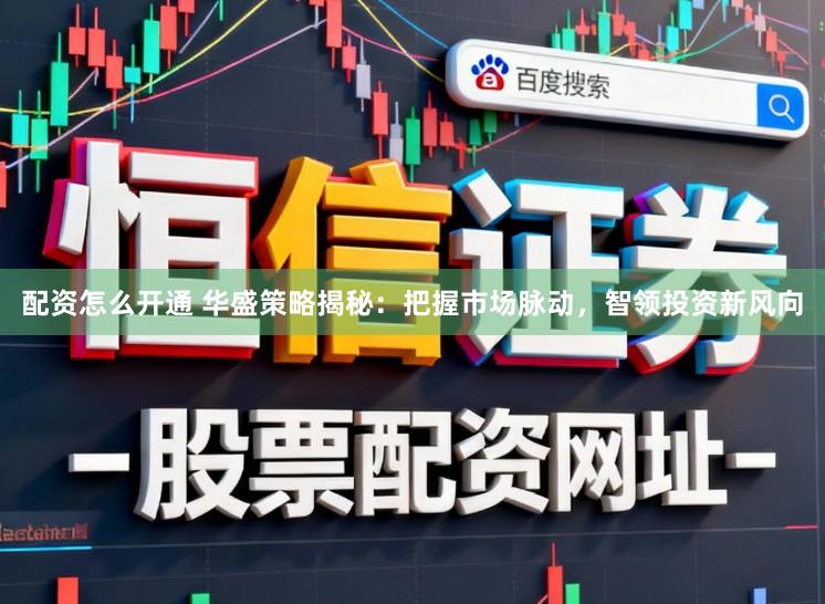 配资怎么开通 华盛策略揭秘：把握市场脉动，智领投资新风向