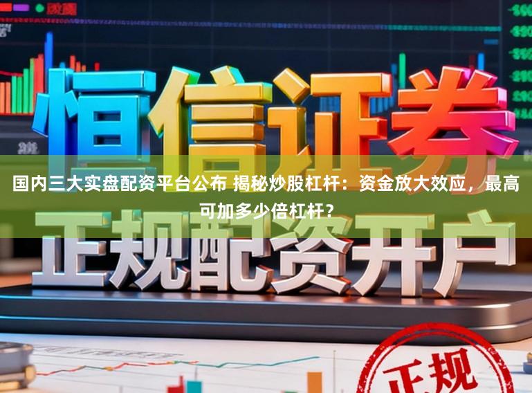 国内三大实盘配资平台公布 揭秘炒股杠杆：资金放大效应，最高可加多少倍杠杆？