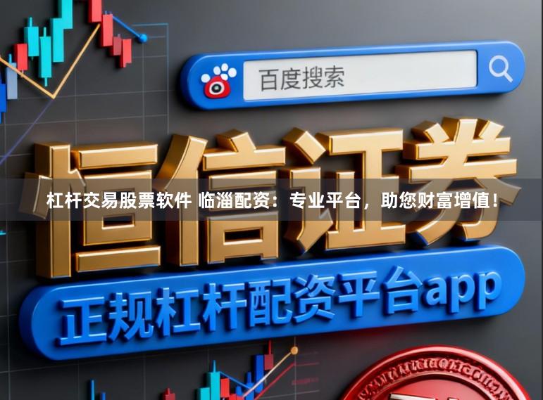 杠杆交易股票软件 临淄配资：专业平台，助您财富增值！