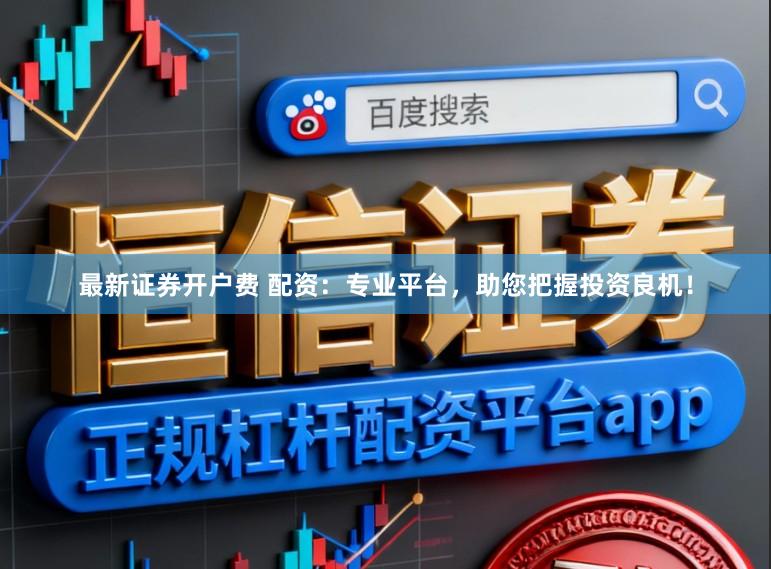 最新证券开户费 配资：专业平台，助您把握投资良机！