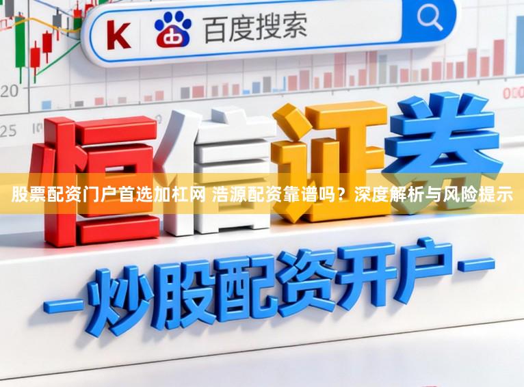 股票配资门户首选加杠网 浩源配资靠谱吗？深度解析与风险提示