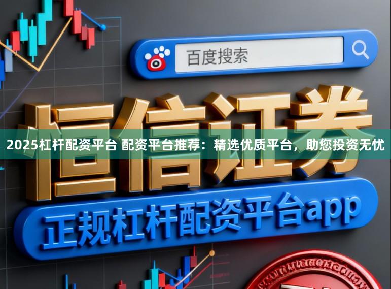 2025杠杆配资平台 配资平台推荐：精选优质平台，助您投资无忧