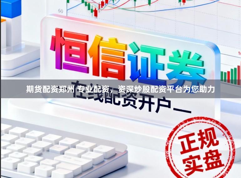 期货配资郑州 专业配资，资深炒股配资平台为您助力