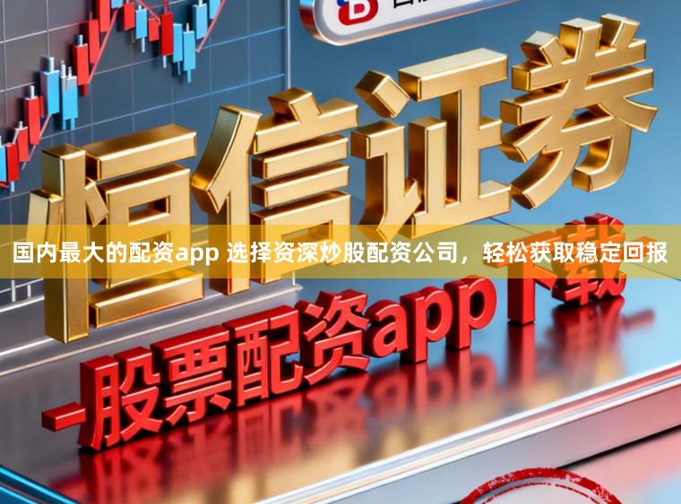 国内最大的配资app 选择资深炒股配资公司，轻松获取稳定回报