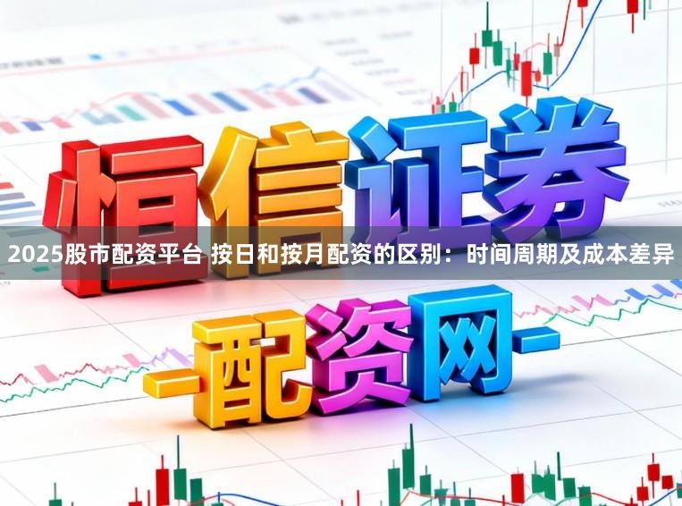 2025股市配资平台 按日和按月配资的区别：时间周期及成本差异