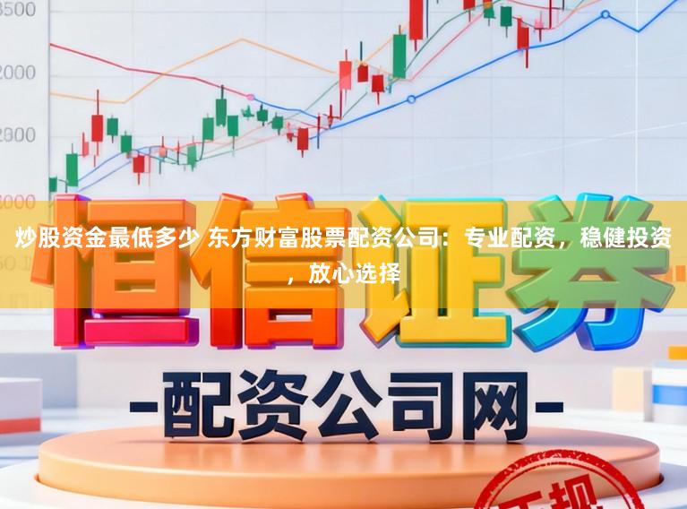炒股资金最低多少 东方财富股票配资公司:专业配资,稳健投资,放心选择