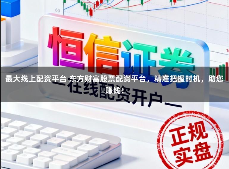 最大线上配资平台 东方财富股票配资平台，精准把握时机，助您赚钱！