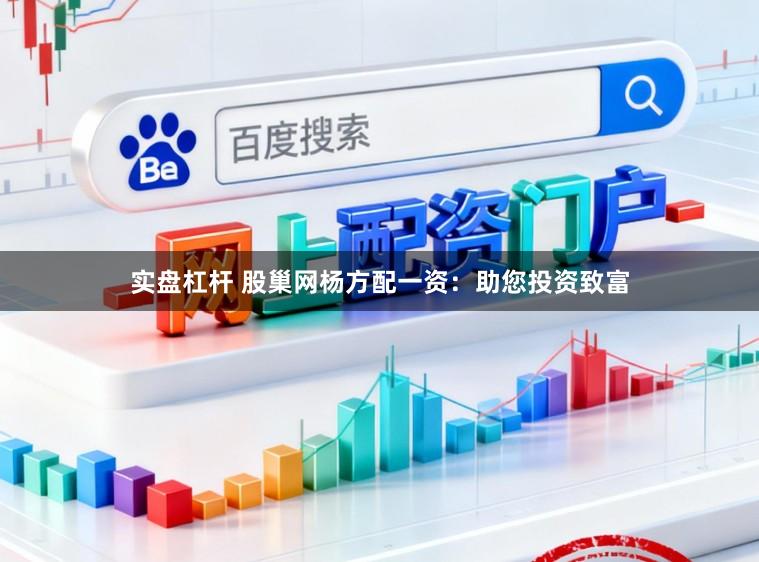 实盘杠杆 股巢网杨方配一资：助您投资致富