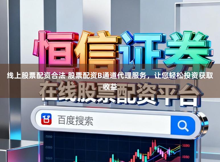 线上股票配资合法 股票配资B通道代理服务，让您轻松投资获取收益