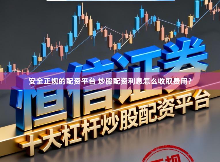 安全正规的配资平台 炒股配资利息怎么收取费用？