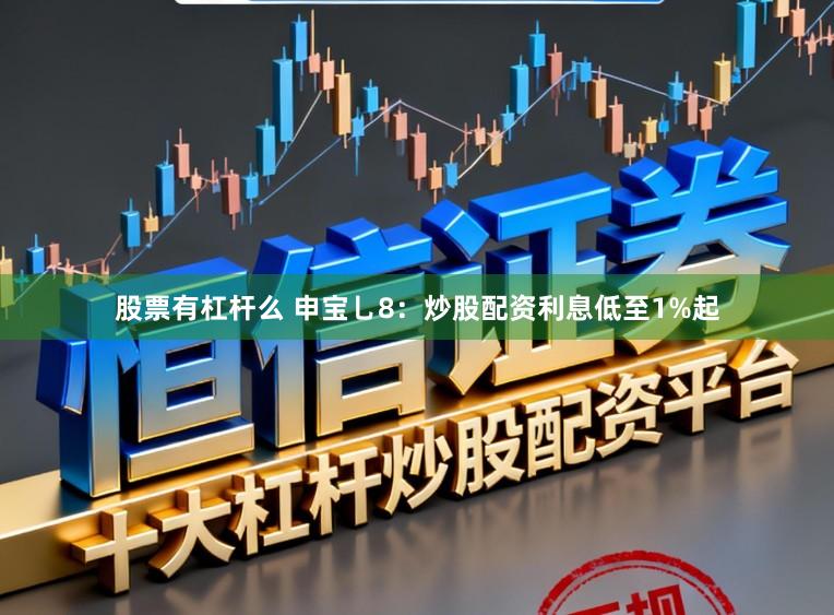 股票有杠杆么 申宝乚8：炒股配资利息低至1%起