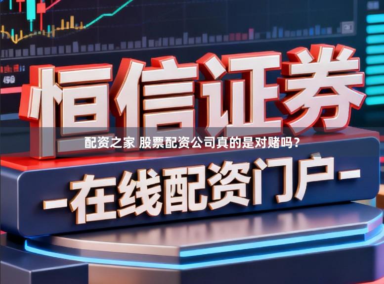 配资之家 股票配资公司真的是对赌吗？