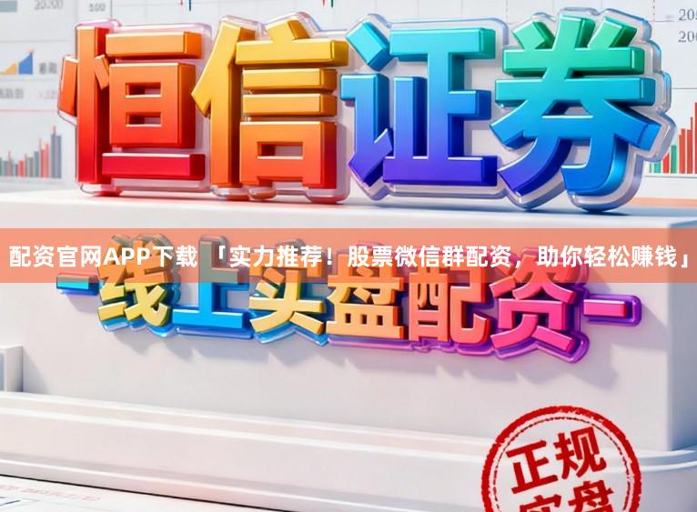 配资官网APP下载 「实力推荐！股票微信群配资，助你轻松赚钱」
