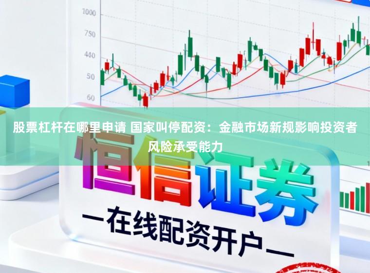 股票杠杆在哪里申请 国家叫停配资：金融市场新规影响投资者风险承受能力