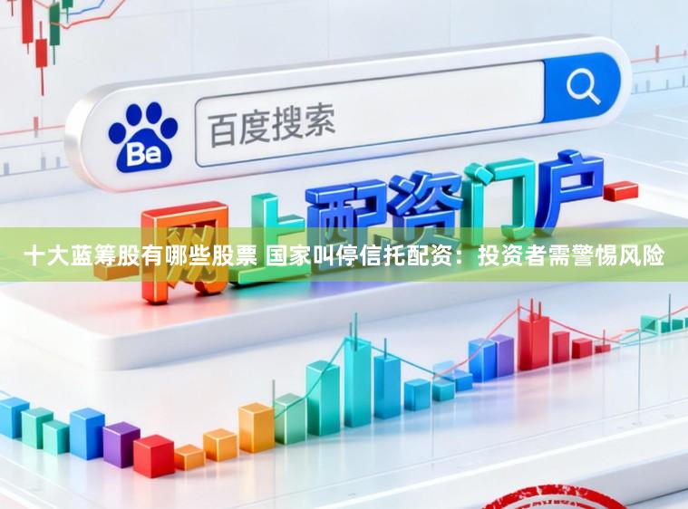 十大蓝筹股有哪些股票 国家叫停信托配资：投资者需警惕风险