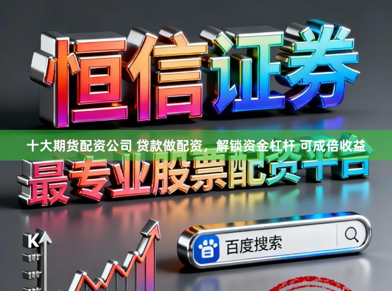 十大期货配资公司 贷款做配资，解锁资金杠杆 可成倍收益