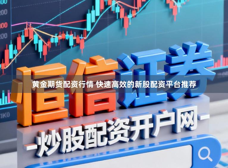 黄金期货配资行情 快速高效的新股配资平台推荐