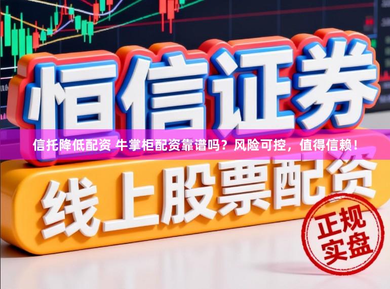 信托降低配资 牛掌柜配资靠谱吗？风险可控，值得信赖！