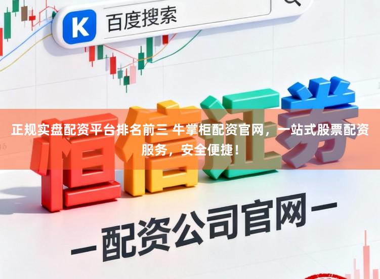 正规实盘配资平台排名前三 牛掌柜配资官网，一站式股票配资服务，安全便捷！