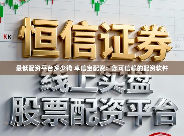 最低配资平台多少钱 卓信宝配资：您可信赖的配资软件