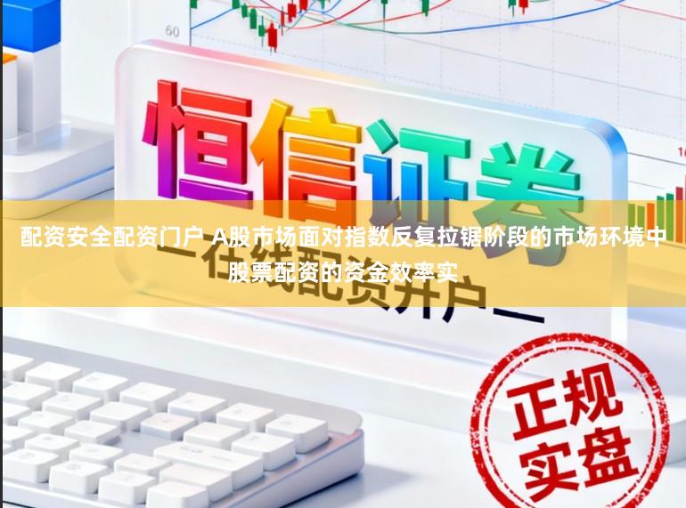 配资安全配资门户 A股市场面对指数反复拉锯阶段的市场环境中股票配资的资金效率实