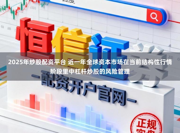 2025年炒股配资平台 近一年全球资本市场在当前结构性行情阶段里中杠杆炒股的风险管理