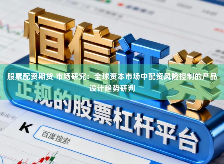 股票配资期货 市场研究:全球资本市场中配资风险控制的产品设计趋势研判