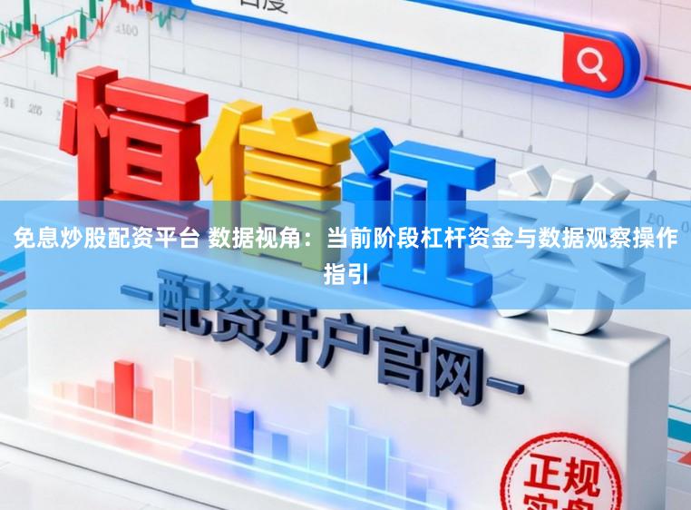 免息炒股配资平台 数据视角:当前阶段杠杆资金与数据观察操作指引