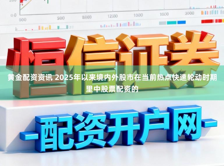 黄金配资资讯 2025年以来境内外股市在当前热点快速轮动时期里中股票配资的
