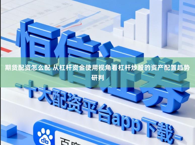期货配资怎么配 从杠杆资金使用视角看杠杆炒股的资产配置趋势研判
