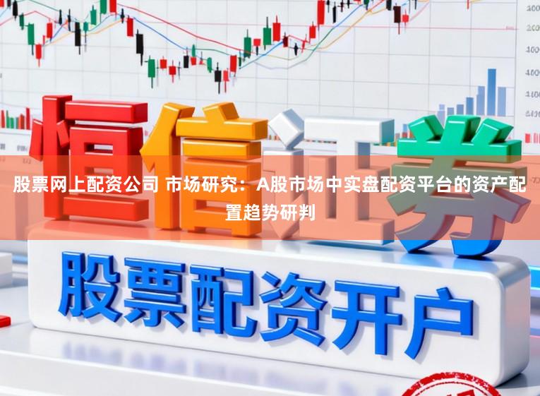 股票网上配资公司 市场研究：A股市场中实盘配资平台的资产配置趋势研判
