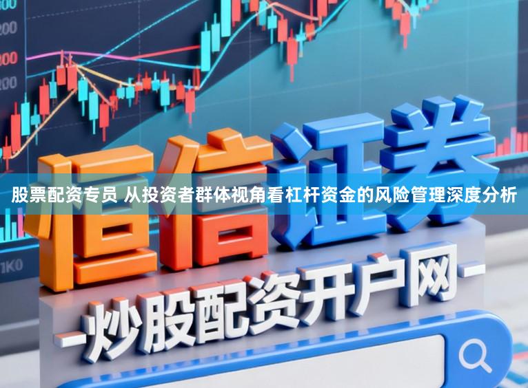股票配资专员 从投资者群体视角看杠杆资金的风险管理深度分析