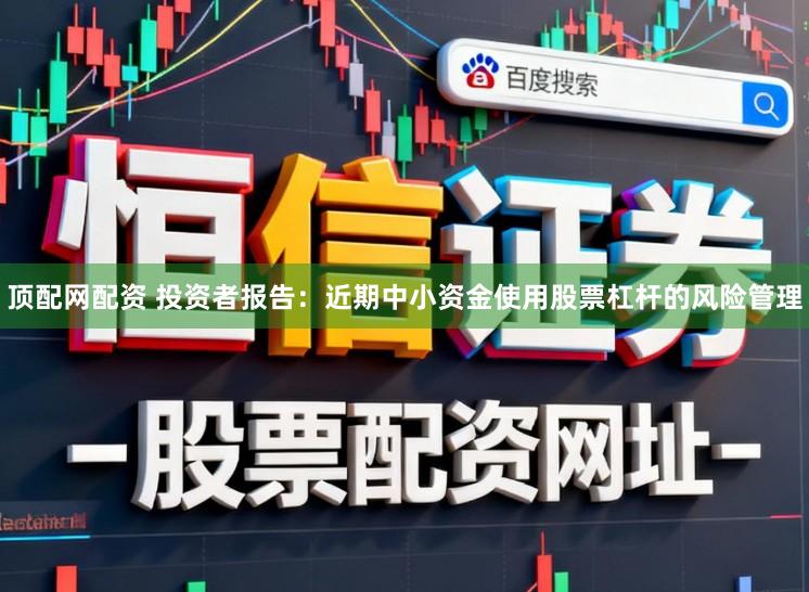 顶配网配资 投资者报告：近期中小资金使用股票杠杆的风险管理