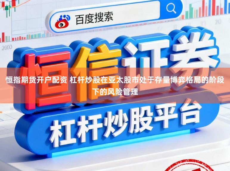 恒指期货开户配资 杠杆炒股在亚太股市处于存量博弈格局的阶段下的风险管理