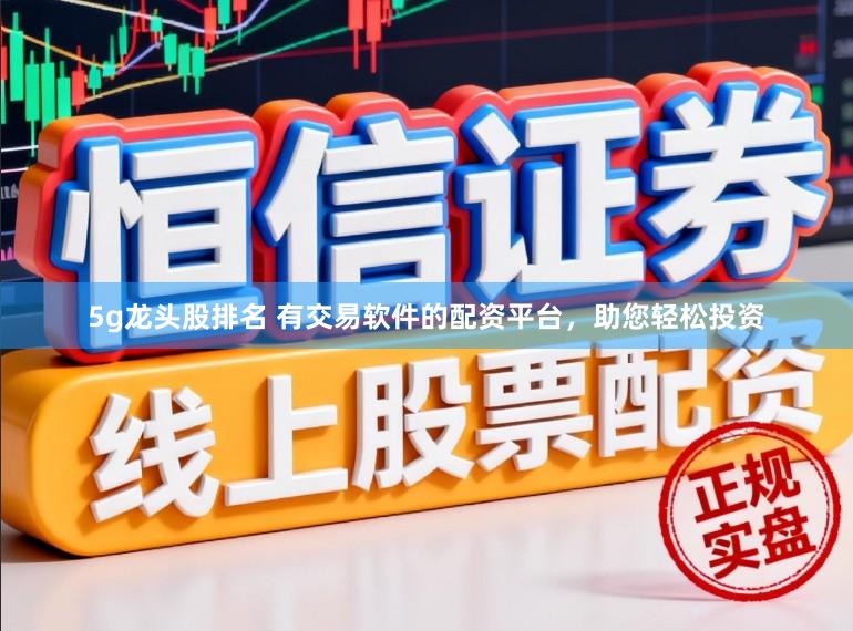 5g龙头股排名 有交易软件的配资平台，助您轻松投资