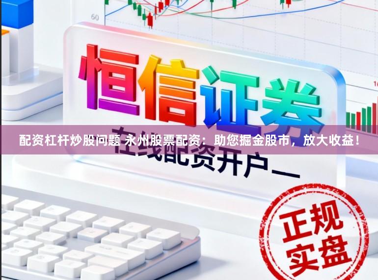 配资杠杆炒股问题 永州股票配资：助您掘金股市，放大收益！
