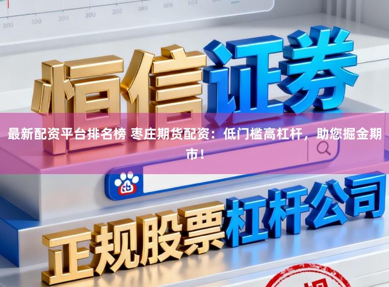 最新配资平台排名榜 枣庄期货配资：低门槛高杠杆，助您掘金期市！