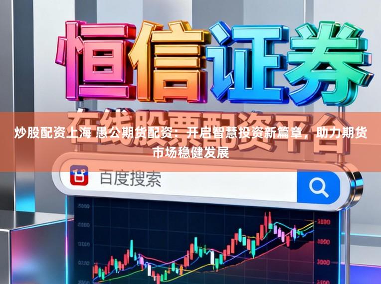 炒股配资上海 愚公期货配资：开启智慧投资新篇章，助力期货市场稳健发展