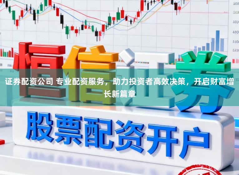 证券配资公司 专业配资服务，助力投资者高效决策，开启财富增长新篇章