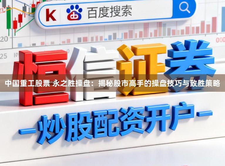中国重工股票 永之胜操盘：揭秘股市高手的操盘技巧与致胜策略
