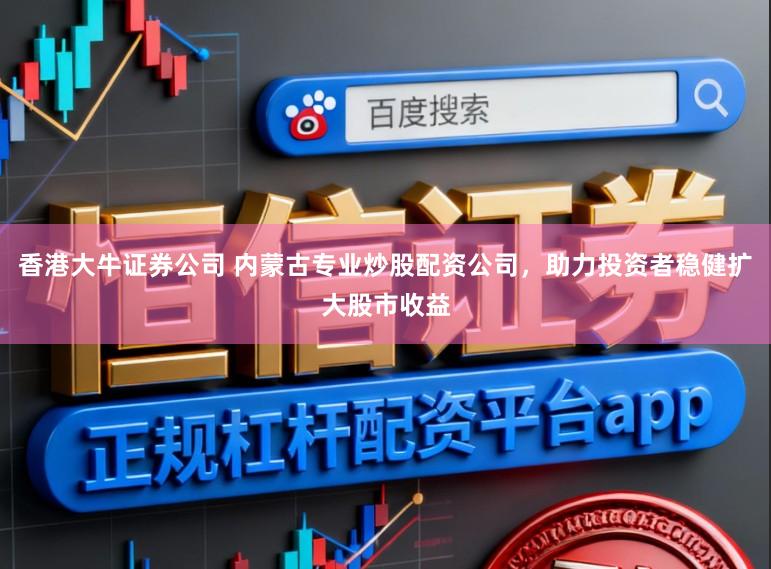 香港大牛证券公司 内蒙古专业炒股配资公司,助力投资者稳健扩大股市收益