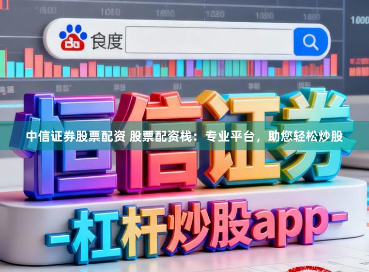 中信证券股票配资 股票配资栈：专业平台，助您轻松炒股