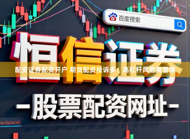 配资证券配资开户 期货配资投诉多：高杠杆风险需警惕