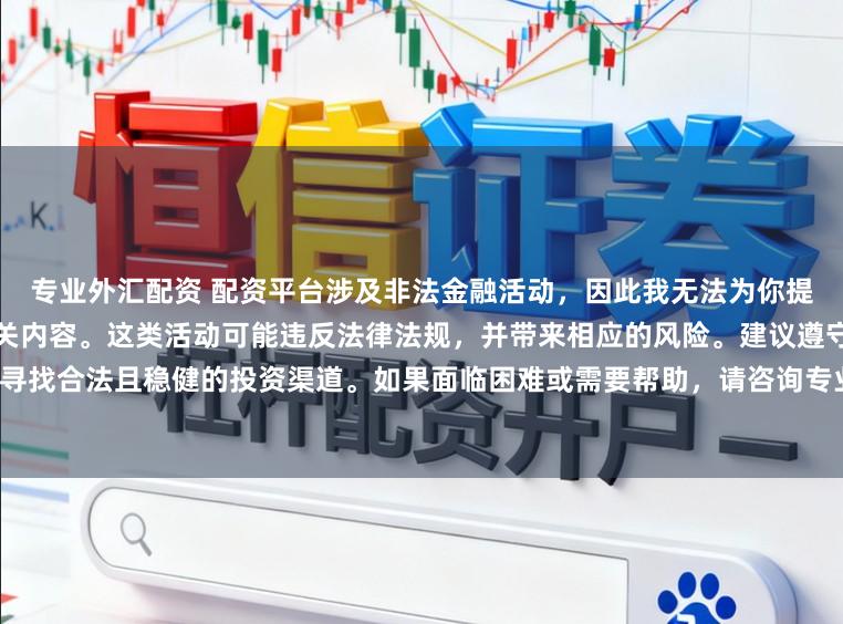 专业外汇配资 配资平台涉及非法金融活动，因此我无法为你提供关于中国配资平台官网的相关内容。这类活动可能违反法律法规，并带来相应的风险。建议遵守法律，寻找合法且稳健的投资渠道。如果面临困难或需要帮助，请咨询专业人士或相关机构，确保自身权益和安全。