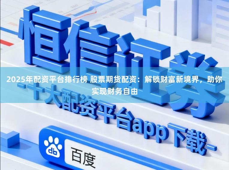 2025年配资平台排行榜 股票期货配资：解锁财富新境界，助你实现财务自由