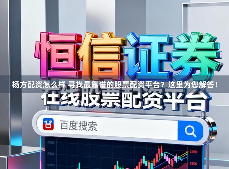 杨方配资怎么样 寻找最靠谱的股票配资平台？这里为您解答！