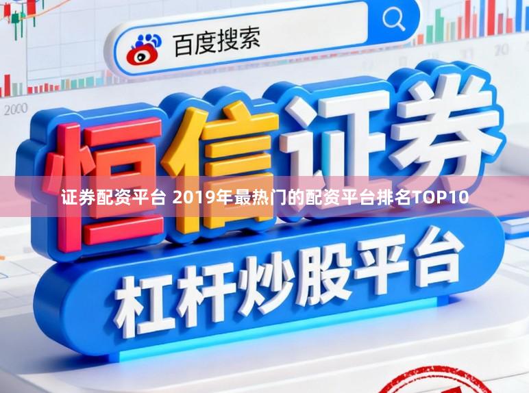 证券配资平台 2019年最热门的配资平台排名TOP10